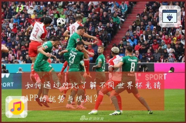 如何通过对比了解不同世界杯竞猜APP的优势与规则?